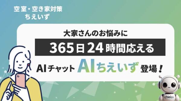 「空室・空き家対策ちえいず」のAIちえいず チャットボットは24時間365日、いつでもご相談OK！